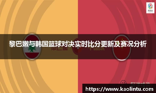 黎巴嫩与韩国篮球对决实时比分更新及赛况分析