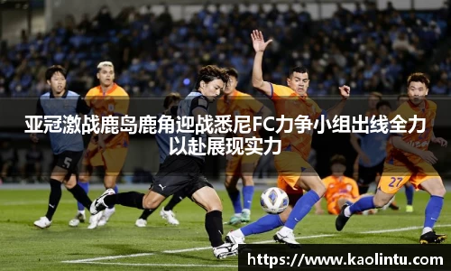 亚冠激战鹿岛鹿角迎战悉尼FC力争小组出线全力以赴展现实力