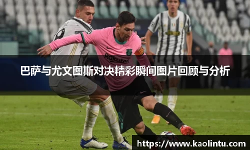 巴萨与尤文图斯对决精彩瞬间图片回顾与分析