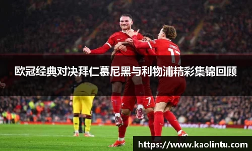 欧冠经典对决拜仁慕尼黑与利物浦精彩集锦回顾