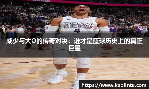 威少与大O的传奇对决：谁才是篮球历史上的真正巨星