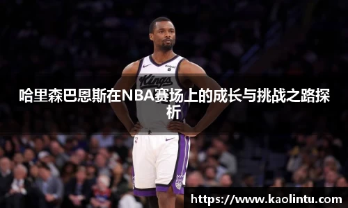 哈里森巴恩斯在NBA赛场上的成长与挑战之路探析
