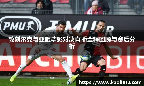 敦刻尔克与亚眠精彩对决直播全程回顾与赛后分析