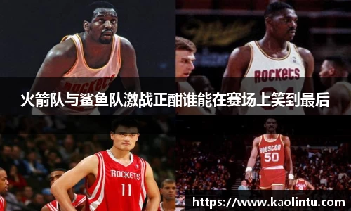 火箭队与鲨鱼队激战正酣谁能在赛场上笑到最后