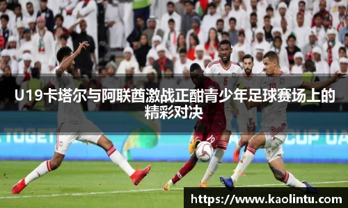 U19卡塔尔与阿联酋激战正酣青少年足球赛场上的精彩对决
