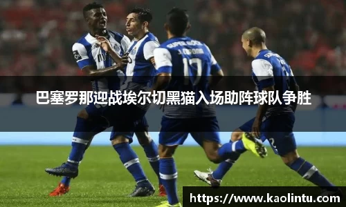 巴塞罗那迎战埃尔切黑猫入场助阵球队争胜