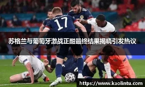 苏格兰与葡萄牙激战正酣最终结果揭晓引发热议