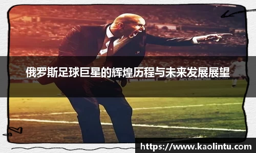俄罗斯足球巨星的辉煌历程与未来发展展望